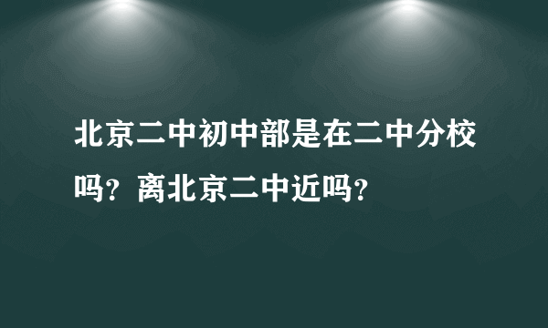 北京二中初中部是在二中分校吗？离北京二中近吗？