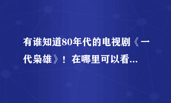 有谁知道80年代的电视剧《一代枭雄》！在哪里可以看？请尽快恢复！谢谢！！