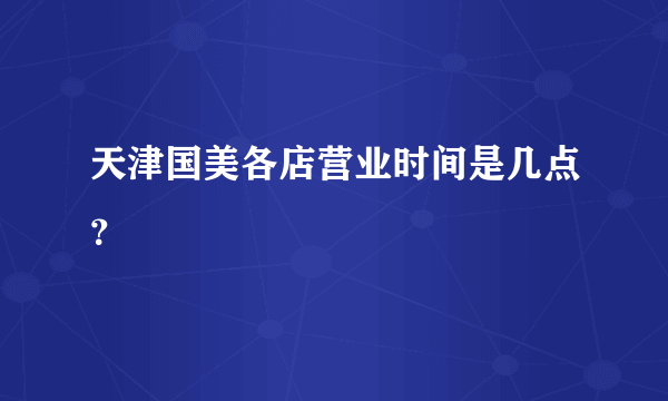 天津国美各店营业时间是几点？