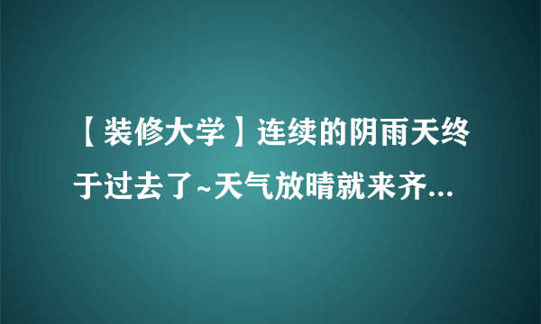 【装修大学】连续的阴雨天终于过去了~天气放晴就来齐家装大学设计吧！