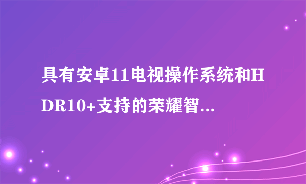 具有安卓11电视操作系统和HDR10+支持的荣耀智能电视棒即将推出