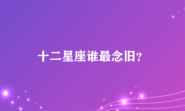 十二星座谁最念旧？