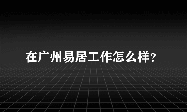 在广州易居工作怎么样？