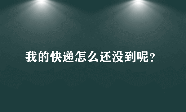 我的快递怎么还没到呢？