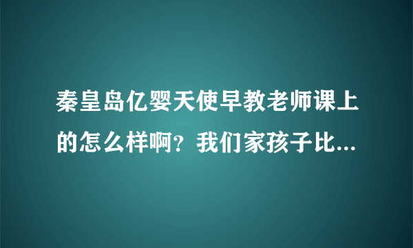 秦皇岛亿婴天使早教老师课上的怎么样啊？我们家孩子比较喜欢玩的，那边好吗？-学大教育/科技