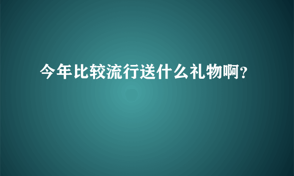 今年比较流行送什么礼物啊？