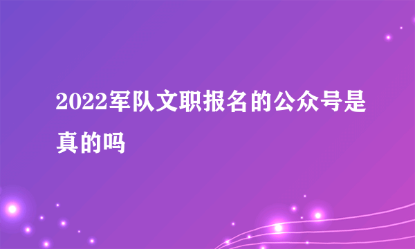 2022军队文职报名的公众号是真的吗