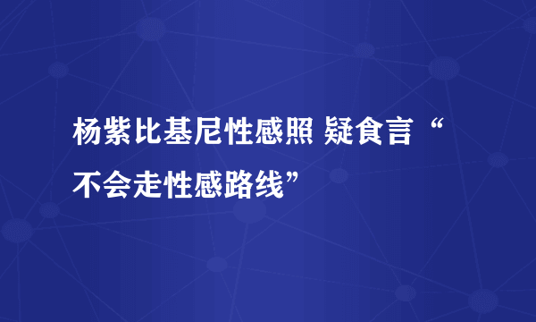 杨紫比基尼性感照 疑食言“不会走性感路线”