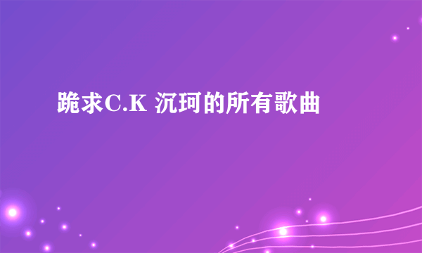 跪求C.K 沉珂的所有歌曲