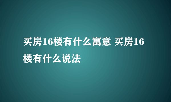 买房16楼有什么寓意 买房16楼有什么说法