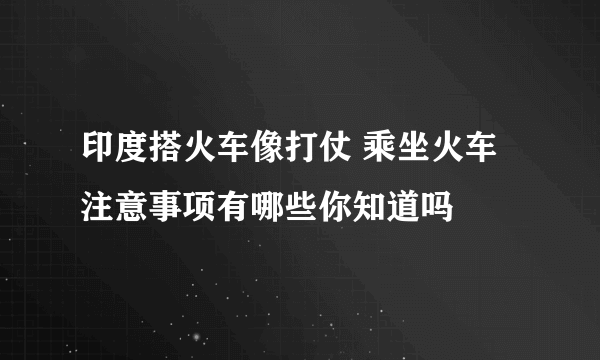 印度搭火车像打仗 乘坐火车注意事项有哪些你知道吗