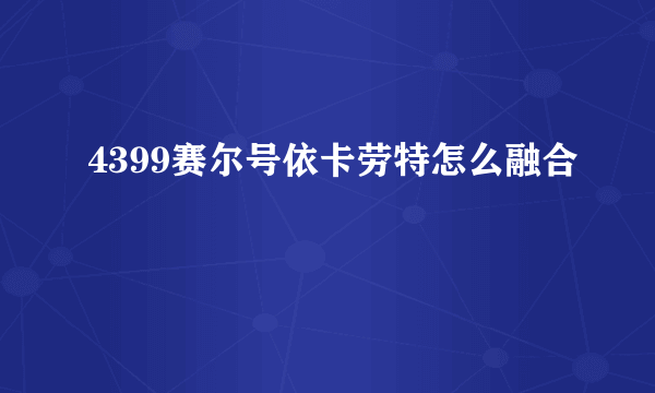 4399赛尔号依卡劳特怎么融合