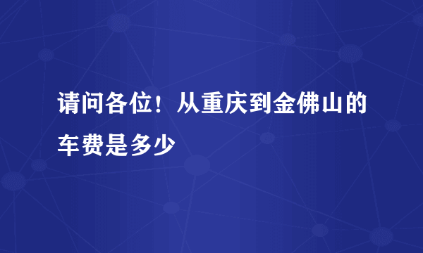 请问各位！从重庆到金佛山的车费是多少