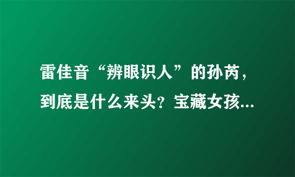 雷佳音“辨眼识人”的孙芮，到底是什么来头？宝藏女孩终于要火了