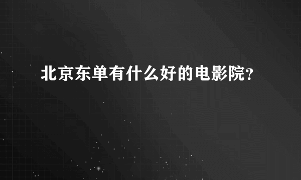 北京东单有什么好的电影院？