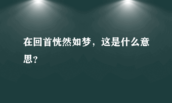 在回首恍然如梦，这是什么意思？