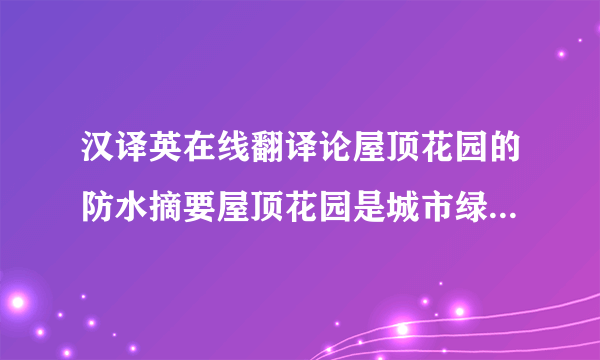 汉译英在线翻译论屋顶花园的防水摘要屋顶花园是城市绿化立体化空间的一种形式，它与露地造园有较大的区别，其所立足的基质上的防水层往往决定着它的寿命。摘要屋顶花园排水和防水设计的成败直接影响到屋顶花园的使用及建筑的安全，在分析我国建筑屋顶防水层常见做法的基础上，屋顶花园漏水原因，从防水层各种材料的使用方法入手，详细介绍了屋顶花园防水层处理的施工方案及体会。关键词：屋顶花园 漏水 防水设计 防水材料 防水施工