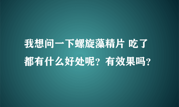 我想问一下螺旋藻精片 吃了都有什么好处呢？有效果吗？