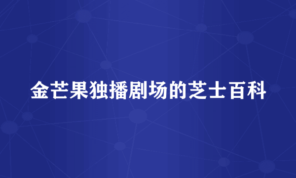 金芒果独播剧场的芝士百科