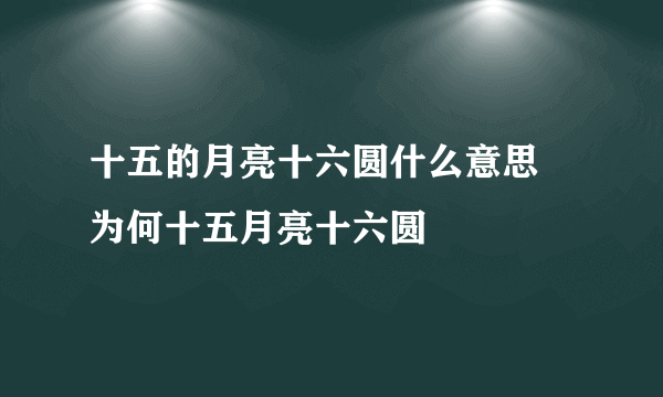 十五的月亮十六圆什么意思 为何十五月亮十六圆