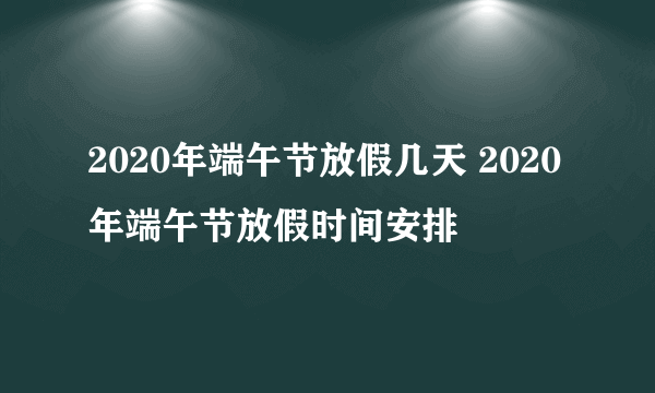 2020年端午节放假几天 2020年端午节放假时间安排