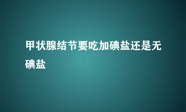 甲状腺结节要吃加碘盐还是无碘盐