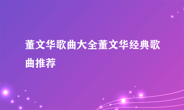 董文华歌曲大全董文华经典歌曲推荐