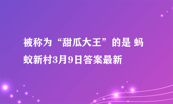 被称为“甜瓜大王”的是 蚂蚁新村3月9日答案最新