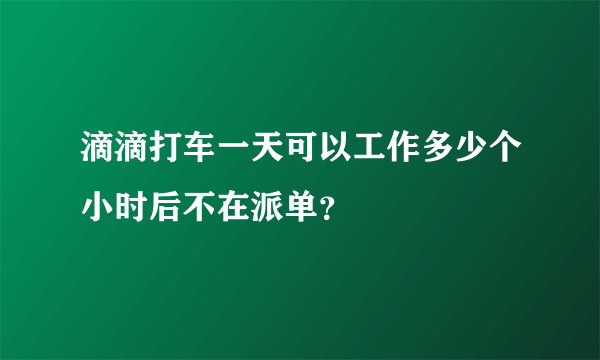 滴滴打车一天可以工作多少个小时后不在派单？