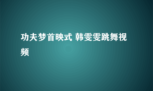 功夫梦首映式 韩雯雯跳舞视频