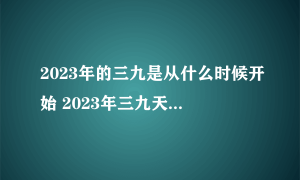 2023年的三九是从什么时候开始 2023年三九天是几号开始几号结束