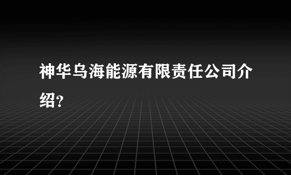 神华乌海能源有限责任公司介绍？