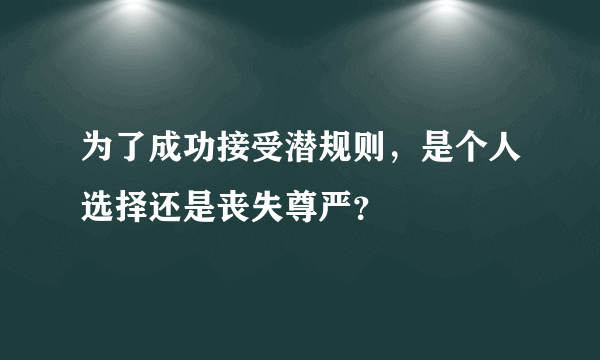 为了成功接受潜规则，是个人选择还是丧失尊严？