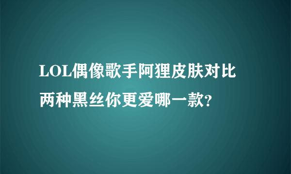 LOL偶像歌手阿狸皮肤对比 两种黑丝你更爱哪一款？