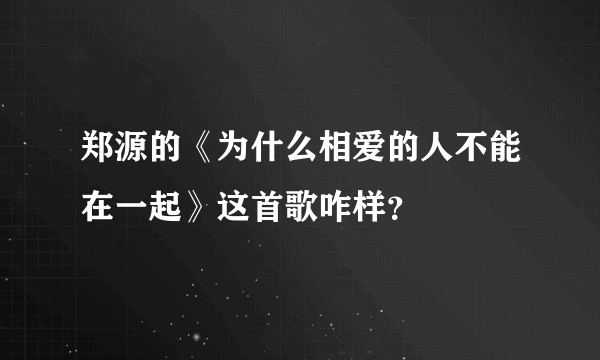 郑源的《为什么相爱的人不能在一起》这首歌咋样？