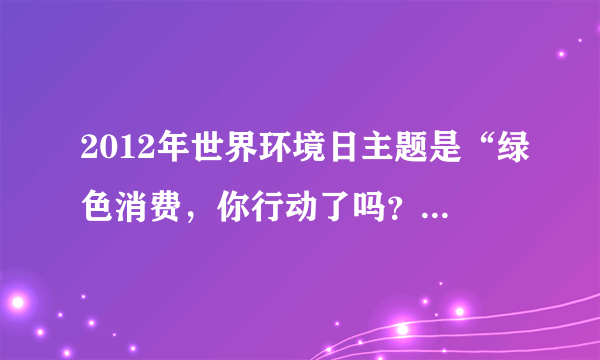 2012年世界环境日主题是“绿色消费，你行动了吗？”.读图回答21-22题.21.图中能反映2012年世界环境日主题的漫画是（　　）22.“节约资源，保护环境”与我们的“常生活密切相关，以下做法正确的是（　　）A.洗碗时尽量使用洗涤剂B.垃圾分类放置、分类回收C.经常使用一次性消费品D.过节时给朋友寄送很多的贺卡