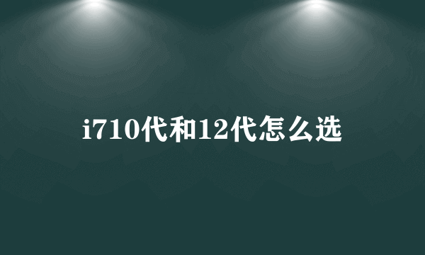 i710代和12代怎么选