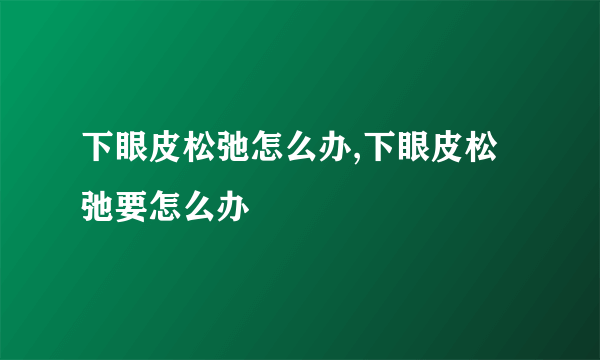 下眼皮松弛怎么办,下眼皮松弛要怎么办