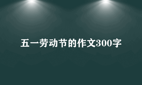 五一劳动节的作文300字