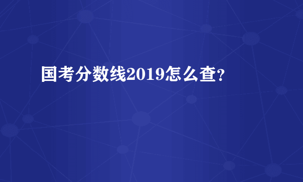 国考分数线2019怎么查？