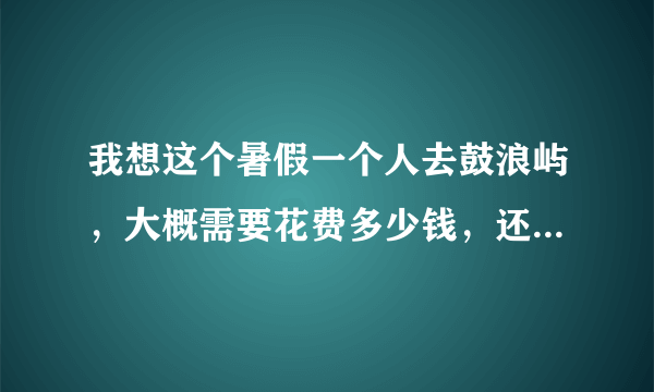 我想这个暑假一个人去鼓浪屿，大概需要花费多少钱，还有怎么去？？？望各位旅游达人给点详细的建议。