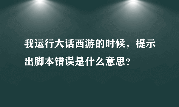 我运行大话西游的时候，提示出脚本错误是什么意思？