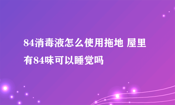 84消毒液怎么使用拖地 屋里有84味可以睡觉吗