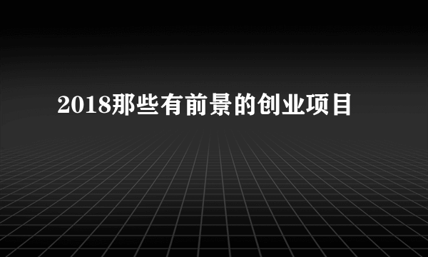 2018那些有前景的创业项目