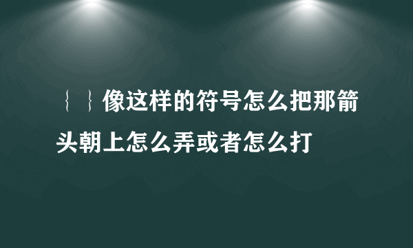 ｛｝像这样的符号怎么把那箭头朝上怎么弄或者怎么打