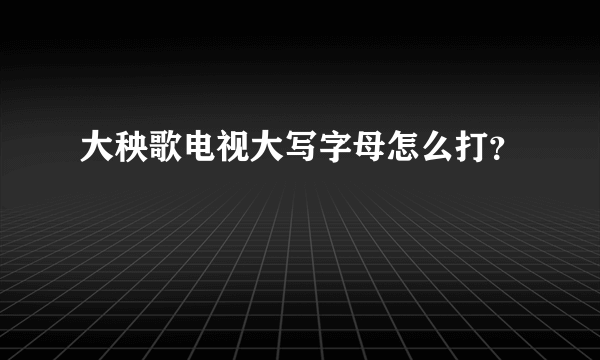 大秧歌电视大写字母怎么打？