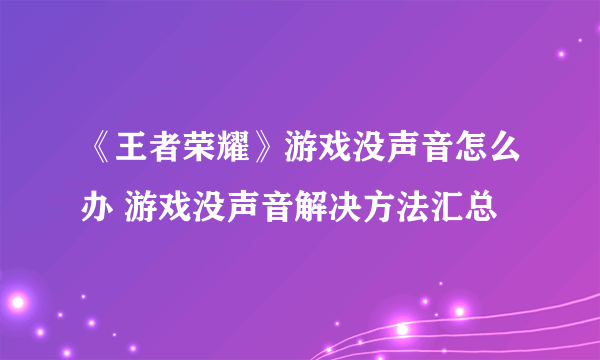 《王者荣耀》游戏没声音怎么办 游戏没声音解决方法汇总