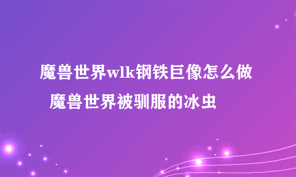 魔兽世界wlk钢铁巨像怎么做   魔兽世界被驯服的冰虫