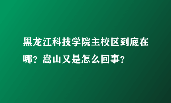 黑龙江科技学院主校区到底在哪？嵩山又是怎么回事？