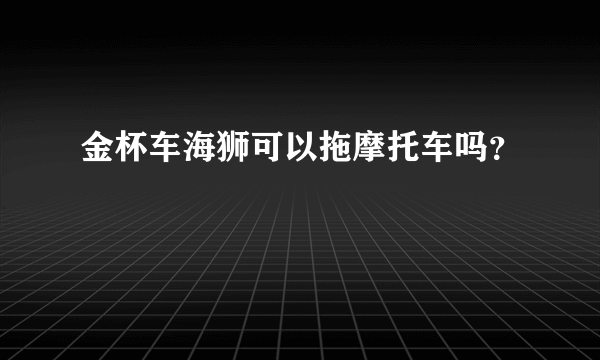 金杯车海狮可以拖摩托车吗？